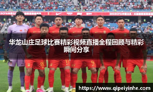 华龙山庄足球比赛精彩视频直播全程回顾与精彩瞬间分享