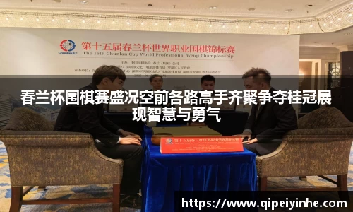 春兰杯围棋赛盛况空前各路高手齐聚争夺桂冠展现智慧与勇气