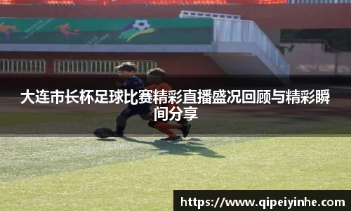 大连市长杯足球比赛精彩直播盛况回顾与精彩瞬间分享