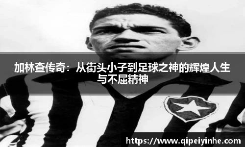 加林查传奇：从街头小子到足球之神的辉煌人生与不屈精神