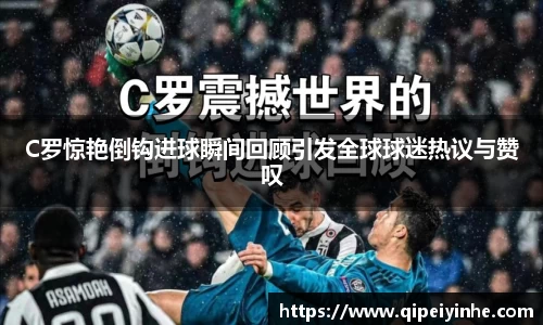 C罗惊艳倒钩进球瞬间回顾引发全球球迷热议与赞叹