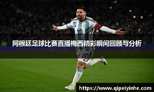 阿根廷足球比赛直播梅西精彩瞬间回顾与分析