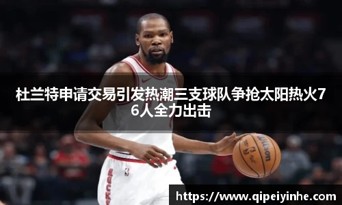 杜兰特申请交易引发热潮三支球队争抢太阳热火76人全力出击